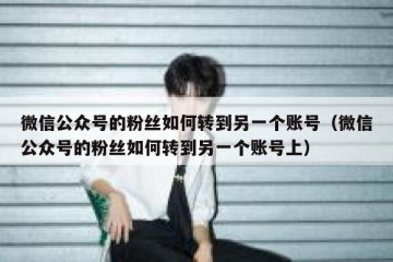 微信公众号的粉丝如何转到另一个账号（微信公众号的粉丝如何转到另一个账号上）