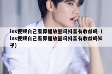ins视频自己看算播放量吗抖音有收益吗（ins视频自己看算播放量吗抖音有收益吗知乎）