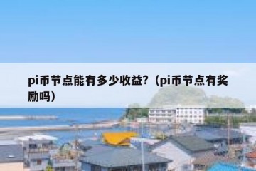 pi币节点能有多少收益?（pi币节点有奖励吗）