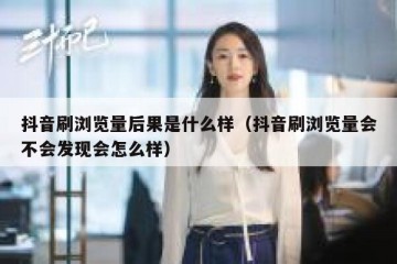 抖音刷浏览量后果是什么样（抖音刷浏览量会不会发现会怎么样）