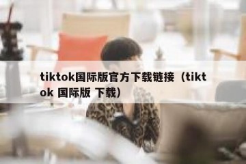 tiktok国际版官方下载链接（tiktok 国际版 下载）