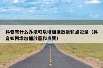 抖音有什么办法可以增加播放量和点赞量（抖音如何增加播放量和点赞）