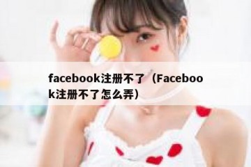 facebook注册不了（Facebook注册不了怎么弄）