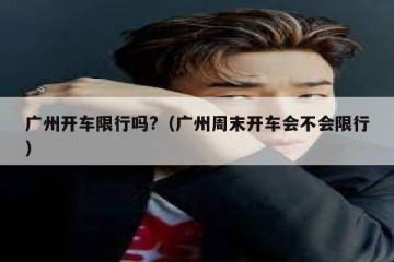 广州开车限行吗?（广州周末开车会不会限行）