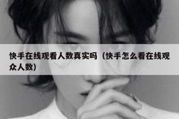 快手在线观看人数真实吗（快手怎么看在线观众人数）