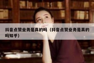 抖音点赞业务是真的吗（抖音点赞业务是真的吗知乎）