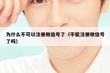 为什么不可以注册微信号了（不能注册微信号了吗）
