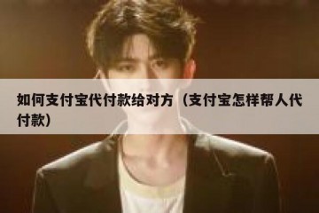 如何支付宝代付款给对方（支付宝怎样帮人代付款）