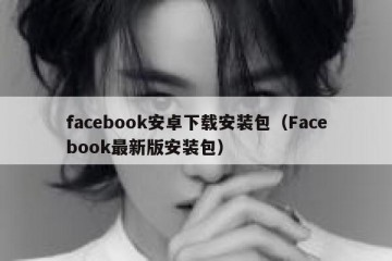 facebook安卓下载安装包（Facebook最新版安装包）