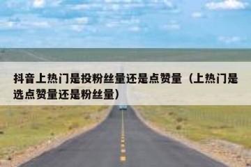 抖音上热门是投粉丝量还是点赞量（上热门是选点赞量还是粉丝量）