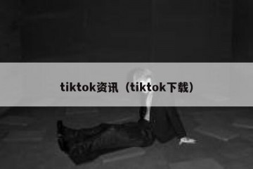 tiktok资讯（tiktok下载）