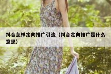 抖音怎样定向推广引流（抖音定向推广是什么意思）