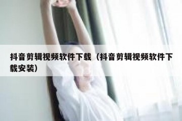 抖音剪辑视频软件下载（抖音剪辑视频软件下载安装）