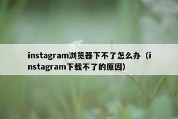 instagram浏览器下不了怎么办（instagram下载不了的原因）
