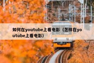 如何在youtube上看电影（怎样在youtube上看电影）