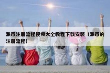 派币注册流程视频大全教程下载安装（派币的注册流程）