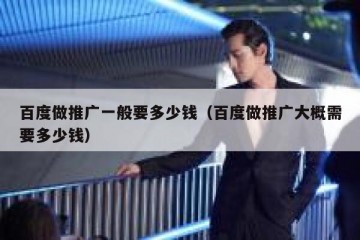 百度做推广一般要多少钱（百度做推广大概需要多少钱）