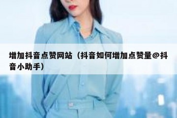 增加抖音点赞网站（抖音如何增加点赞量@抖音小助手）