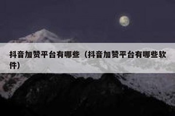 抖音加赞平台有哪些（抖音加赞平台有哪些软件）