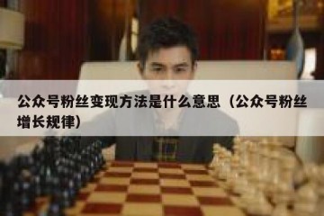 公众号粉丝变现方法是什么意思（公众号粉丝增长规律）