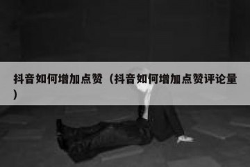抖音如何增加点赞（抖音如何增加点赞评论量）