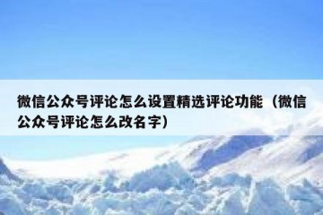 微信公众号评论怎么设置精选评论功能（微信公众号评论怎么改名字）