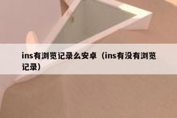 ins有浏览记录么安卓（ins有没有浏览记录）