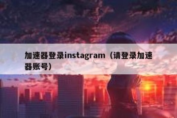 加速器登录instagram（请登录加速器账号）