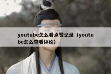 youtube怎么看点赞记录（youtube怎么查看评论）