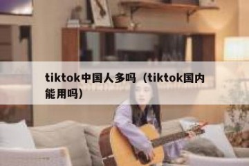 tiktok中国人多吗（tiktok国内能用吗）