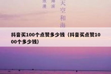 抖音买100个点赞多少钱（抖音买点赞1000个多少钱）