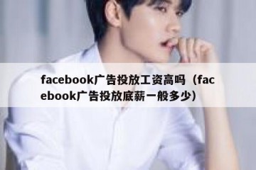 facebook广告投放工资高吗（facebook广告投放底薪一般多少）