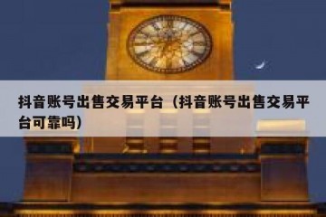抖音账号出售交易平台（抖音账号出售交易平台可靠吗）