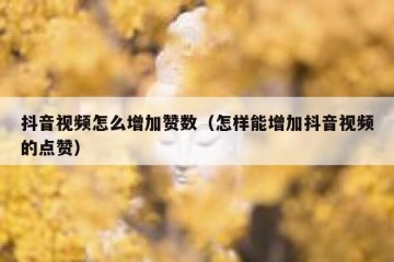 抖音视频怎么增加赞数（怎样能增加抖音视频的点赞）
