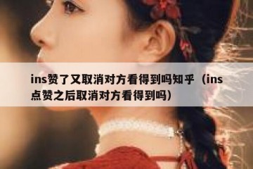 ins赞了又取消对方看得到吗知乎（ins点赞之后取消对方看得到吗）