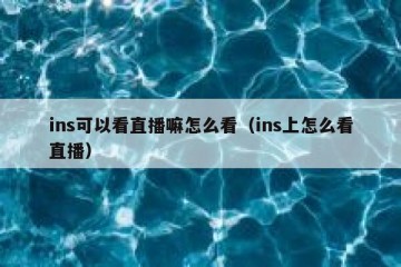 ins可以看直播嘛怎么看（ins上怎么看直播）