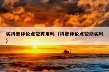 买抖音评论点赞有用吗（抖音评论点赞能买吗）
