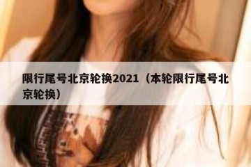 限行尾号北京轮换2021（本轮限行尾号北京轮换）