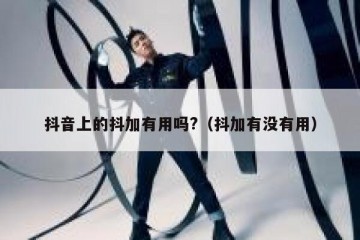 抖音上的抖加有用吗?（抖加有没有用）