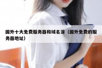 国外十大免费服务器和域名涂（国外免费的服务器地址）