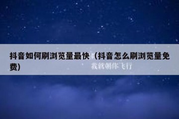 抖音如何刷浏览量最快（抖音怎么刷浏览量免费）