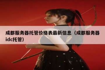成都服务器托管价格表最新信息（成都服务器idc托管）