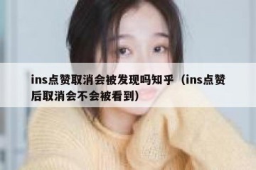 ins点赞取消会被发现吗知乎（ins点赞后取消会不会被看到）
