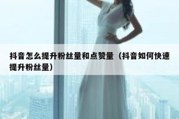 抖音怎么提升粉丝量和点赞量（抖音如何快速提升粉丝量）