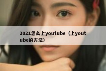 2021怎么上youtube（上youtube的方法）