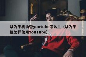 华为手机油管youtube怎么上（华为手机怎样使用YouTube）