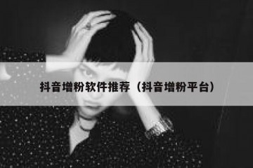 抖音增粉软件推荐（抖音增粉平台）