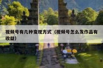 视频号有几种变现方式（视频号怎么发作品有收益）