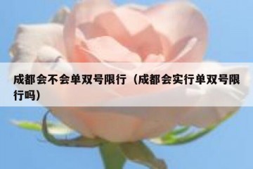 成都会不会单双号限行（成都会实行单双号限行吗）