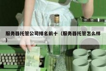 服务器托管公司排名前十（服务器托管怎么样）
